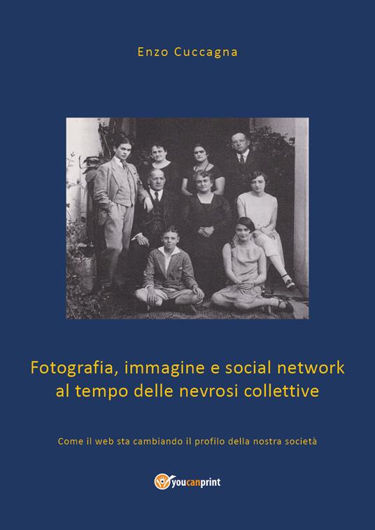 Fotografia, immagine e social network al tempo delle nevrosi collettive. Come il web sta cambiando il profilo della nostra società - Enzo Cuccagna - copertina