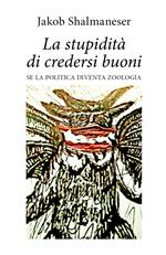 La stupidità di credersi buoni. Se la politica diventa zoologia