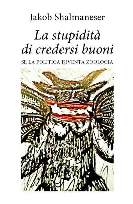 La stupidità di credersi buoni. Se la politica diventa zoologia - Jakob Shalmaneser - copertina