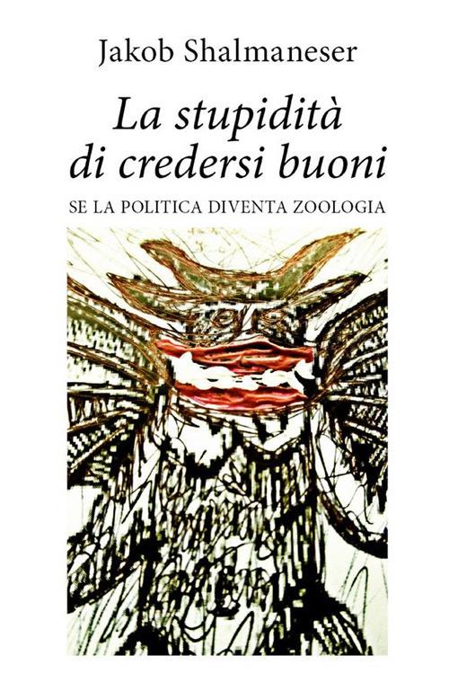 La stupidità di credersi buoni. Se la politica diventa zoologia - Jakob Shalmaneser - ebook