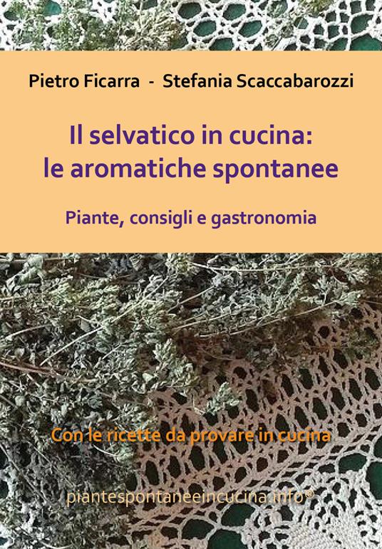 Il selvatico in cucina: le aromatiche spontanee. Piante, consigli e gastronomia - Pietro Ficarra,Stefania Scaccabarozzi - copertina