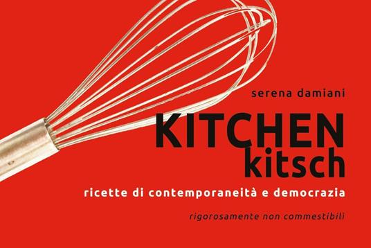 Kitchen kitch. Ricette di contemporaneità e democrazia - Serena Damiani - copertina