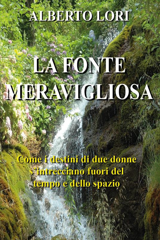 La fonte meravigliosa. Come i destini di due donne si intrecciano fuori del tempo e dello spazio - Alberto Lori - copertina