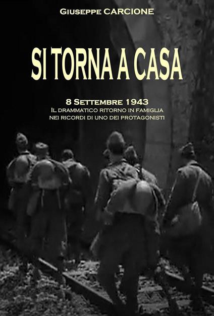 Si torna a casa. 8 settembre 1943. Il drammatico ritorno in famiglia nei ricordi di uno dei protagonisti - Giuseppe Carcione - copertina