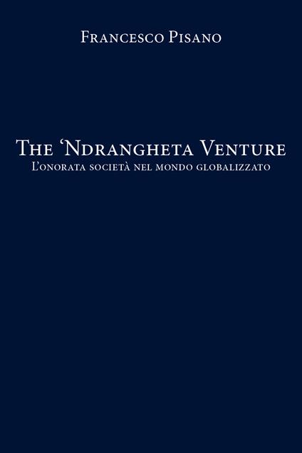 The 'Ndrangheta Venture. L'onorata società nel mondo globalizzato - Francesco Pisano - copertina