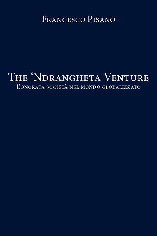 The 'Ndrangheta Venture. L'onorata società nel mondo globalizzato - Francesco Pisano - copertina