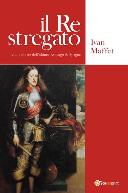 Il re stregato. Vita e morte dell'ultimo Asburgo di Spagna - Ivan Maffei - copertina