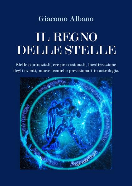 Il regno delle stelle. Stelle equinoziali, ere precessionali, localizzazione degli eventi, nuove tecniche previsionali in astrologia - Giacomo Albano - copertina