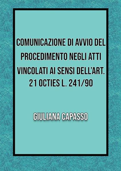 Comunicazione di avvio nel procedimento negli atti vincolati ai sensi dell'art. 21 octies L. 241/90 - Giuliana Capasso - ebook