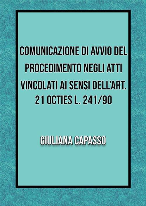 Comunicazione di avvio nel procedimento negli atti vincolati ai sensi dell'art. 21 octies L. 241/90 - Giuliana Capasso - ebook