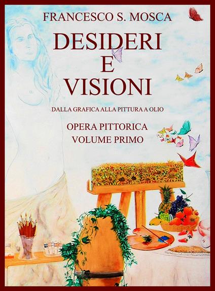 Desideri e visioni. Dalla grafica alla pittura a olio. Opera pittorica. Ediz. illustrata. Vol. 1 - Francesco S. Mosca - copertina