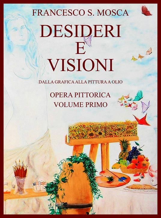 Desideri e visioni. Dalla grafica alla pittura a olio. Opera pittorica. Ediz. illustrata. Vol. 1 - Francesco S. Mosca - copertina