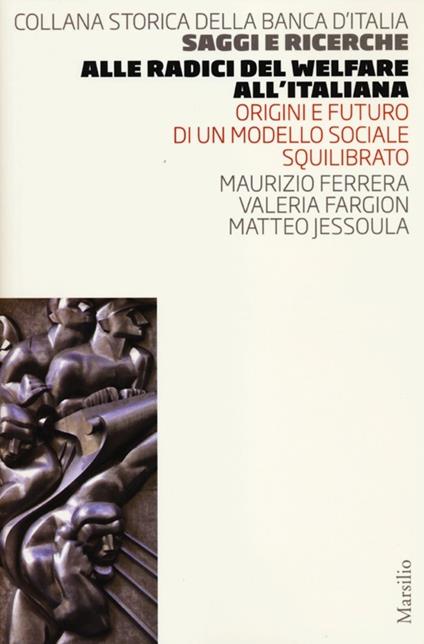 Alle radici del welfare all'italiana. Origini e futuro di un modello sociale squilibrato - Maurizio Ferrera,Valeria Fargion,Matteo Jessoula - copertina