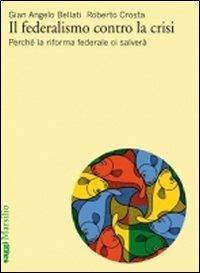 Il federalismo contro la crisi. Perché la riforma federale ci salverà - G. Angelo Bellati,Roberto Crosta - copertina