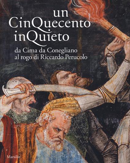 Un Cinquecento inquieto. Da Cima di Conegliano al rogo di Riccardo Perucolo. Catalogo della mostra (Conegliano, 1 marzo-8 giugno 2014). Ediz. illustrata - copertina