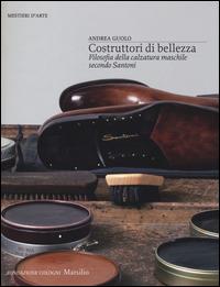 Costruttori di bellezza. Filosofia della calzatura maschile secondo Santoni. Ediz. illustrata - Andrea Guolo - copertina