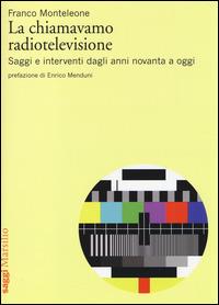 La chiamavamo radiotelevisione. Saggi e interventi dagli anni novanta a oggi - Franco Monteleone - copertina