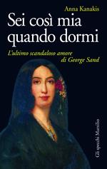 Sei così mia quando dormi. L'ultimo scandaloso amore di George Sand