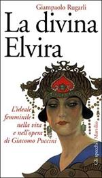 La divina Elvira. L'ideale femminile nella vita e nell'opera di Giacomo Puccini