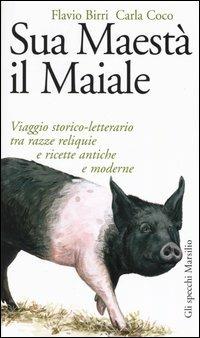 Sua maestà il maiale. Viaggio storico-letterario tra razze reliquie e ricette antiche e moderne - Flavio Birri,Carla Coco - copertina