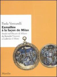 Esmaillée à la façon de Milan. Smalti del Ducato di Milano da Bernabò Visconti a Ludovico il Moro. Ediz. illustrata - Paola Venturelli - copertina