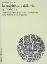 Le architetture della vita quotidiana. Pratiche abitative e scambi immobiliari nella Milano d'età moderna - Michela Barbot - 2