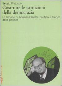 Costruire le istituzioni della democrazia. La lezione di Adriano Olivetti, politico e teorico della politica - Sergio Ristuccia - copertina