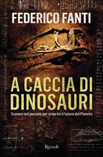 A caccia di dinosauri. Scavare nel passato per scoprire il futuro del pianeta