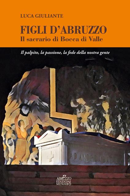 Figli d'Abruzzo. Il sacrario di Bocca di Valle. Il palpito, la passione, la fede della nostra gente - Luca Giuliante - copertina