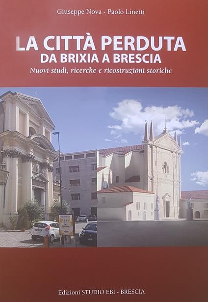 La città perduta. Da Brixia a Brescia. Nuovi studi, ricerche e ricostruzioni storiche - Giuseppe Nova,Paolo Linetti - copertina