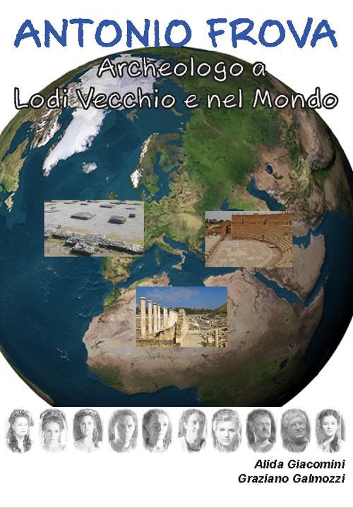 Antonio Frova archeologo a Lodi Vecchio e nel mondo - Alida Giacomini,Graziano Galmozzi - copertina