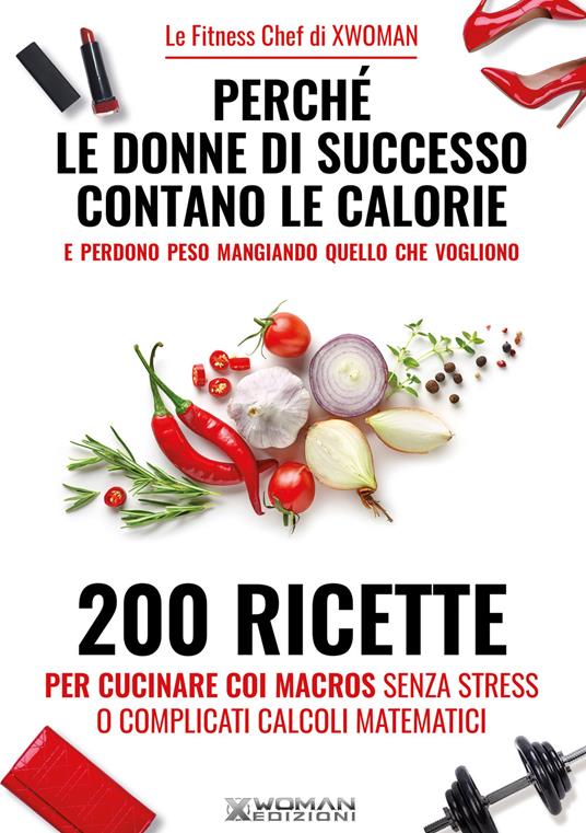 Perché le donne di successo contano le calorie e perdono peso mangiando quello che vogliono. 200 ricette per cucinare con i macros senza stress o complicati calcoli matematici - copertina