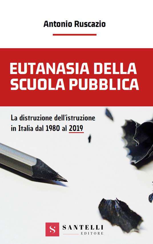 Eutanasia della scuola pubblica. La distruzione dell'Istruzione in Italia dal 1980 al 2019 - Antonio Ruscazio - copertina