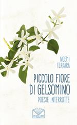 Piccolo fiore di gelsomino. Poesie interrotte. Nuova ediz.