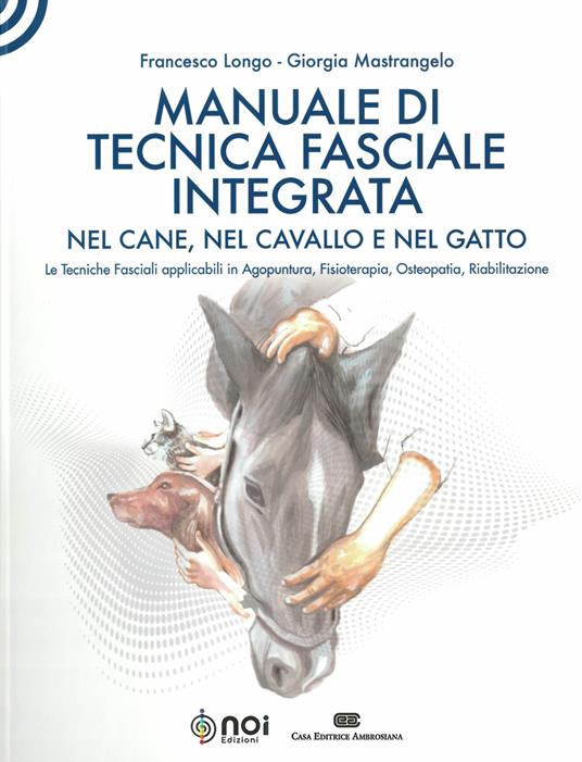 Manuale di tecnica fasciale integrata nel cane, nel cavallo e nel gatto. Le tecniche fasciali applicabili in agopuntura, fisioterapia, osteopatia, riabilitazione - Francesco Longo,Giorgia Mastrangelo - copertina