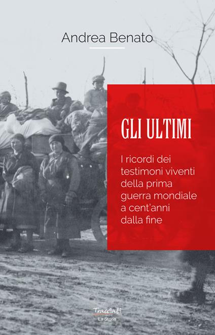 Gli ultimi. I ricordi dei testimoni viventi della prima guerra mondiale a cent'anni dalla fine. Nuova ediz. - Andrea Benato - copertina