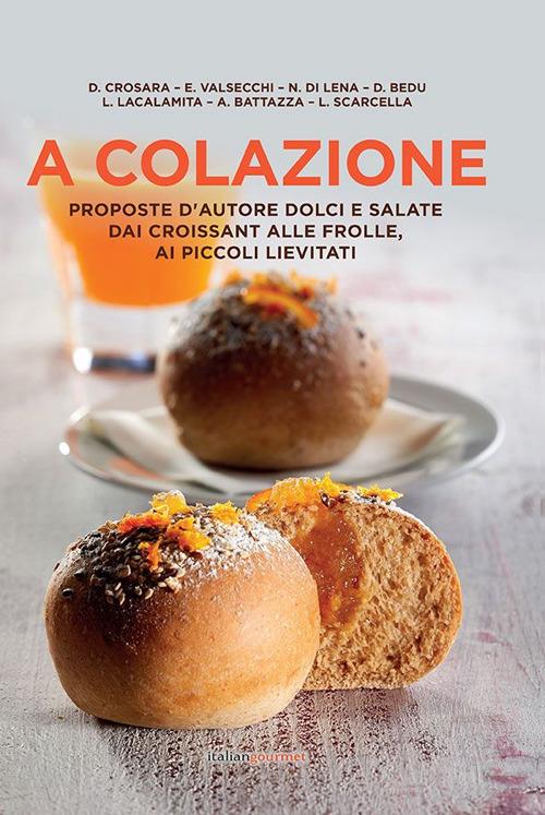 A colazione. Proposte d'autore dolci e salate dai croissant alle frolle, ai piccoli lievitati - copertina