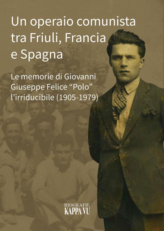 Un operaio comunista tra Friuli, Francia e Spagna. Le memorie di Giovanni Giuseppe Felice «Polo» l'Irriducibile (1905-1979) - Marco Puppini - copertina