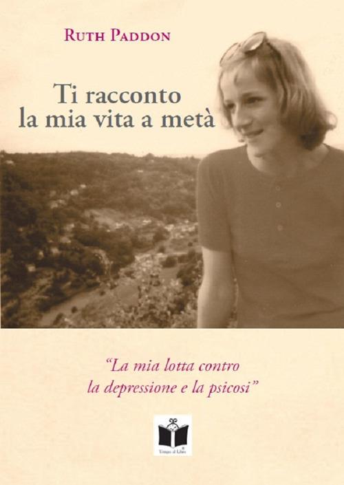 Ti racconto la mia vita a metà. La mia lotta contro la depressione e la psicosi. Ediz. integrale - Ruth Paddon - copertina