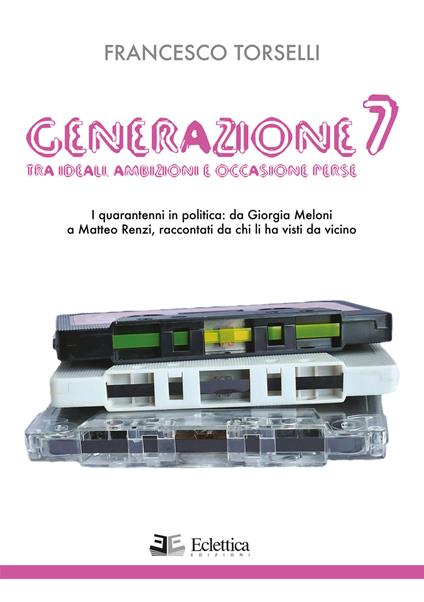 Generazione 7. Tra ideali, ambizioni e occasioni perse. I quarantenni in politica: da Giorgia Meloni a Matteo Renzi, raccontati da chi li ha visti da vicino - Francesco Torselli - copertina