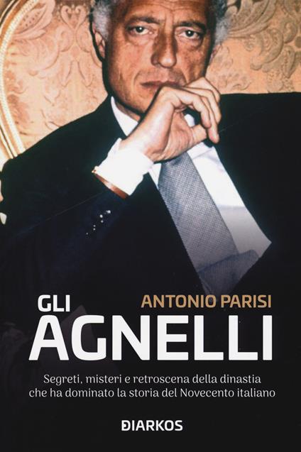 Gli Agnelli. Segreti, misteri e retroscena della dinastia che ha dominato la storia del Novecento italiano - Antonio Parisi - copertina