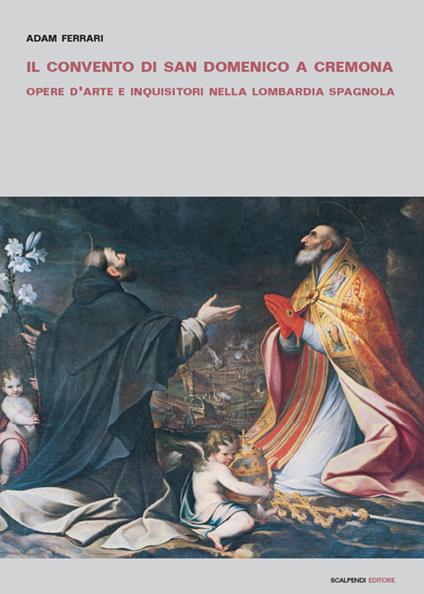 Il convento di San Domenico a Cremona. Opere d'arte e inquisitori nella Lombardia spagnola - Adam Ferrari - copertina