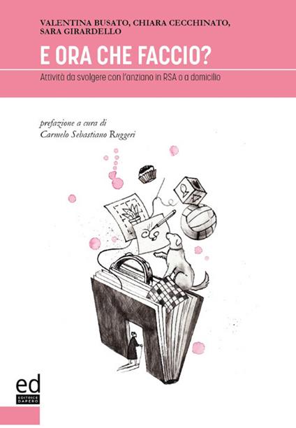 E ora che faccio? Attività da svolgere con l'anziano in RSA o a domicilio - Valentina Busato,Chiara Cecchinato,Sara Girardello - copertina