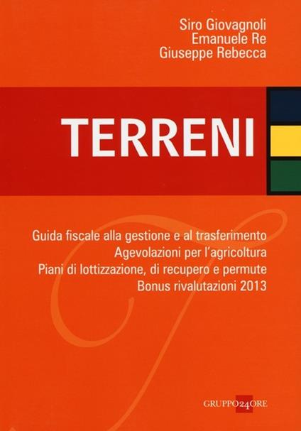 Terreni. Guida fiscale alla gestione e al trasferimento. Agevolazioni per l'agricoltura. Piani di lottizzazione, di recupero e permute. Bonus rivalutazioni 2013 - Siro Giovagnoli,Emanuele Re,Giuseppe Rebecca - copertina