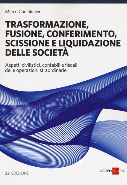 Trasformazione, fusione, conferimento, scissione e liquidazione delle società. Aspetti civilistici, contabili e fiscali delle operazioni straordinarie - Marco Confalonieri - copertina