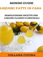 Liquori fatti in casa. Semplicissime ricette per liquori classici o originali