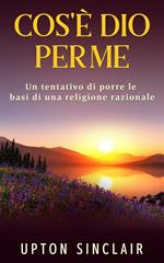 Cos'è Dio per me. Un tentativo di porre le basi di una religione razionale