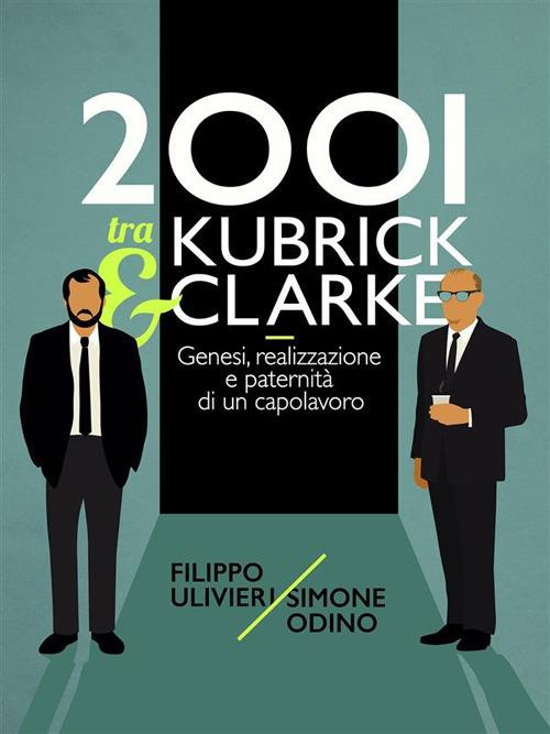 2001 tra Kubrick e Clarke. Genesi, realizzazione e paternità di un capolavoro - Simone Odino,Filippo Ulivieri - ebook