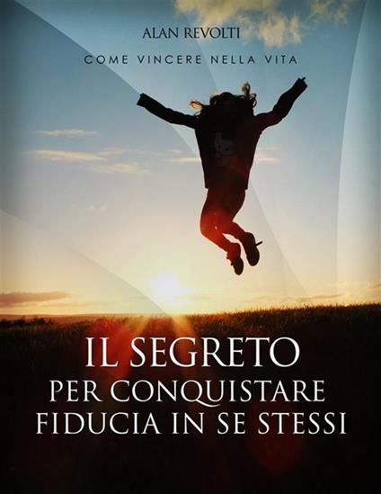 Il segreto per conquistare fiducia in se stessi. I fondamenti dell'autostima che ci rende operativi. Manuale teorico-pratico, esercizi esplicativi e mappa mentale - Alan Revolti - ebook