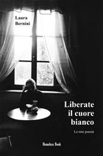 Liberate il cuore bianco. Le mie poesie. Nuova ediz.